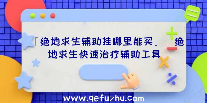 「绝地求生辅助挂哪里能买」|绝地求生快速治疗辅助工具